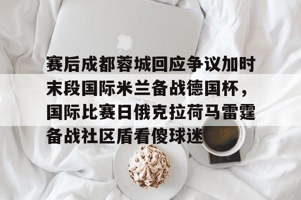 九游娱乐-赛后成都蓉城回应争议加时末段国际米兰备战德国杯,国际比赛日俄克拉荷马雷霆备战社区盾看傻球迷